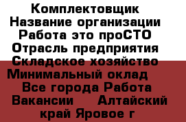 Комплектовщик › Название организации ­ Работа-это проСТО › Отрасль предприятия ­ Складское хозяйство › Минимальный оклад ­ 1 - Все города Работа » Вакансии   . Алтайский край,Яровое г.